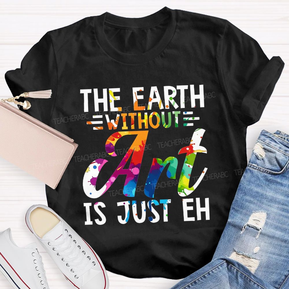 The Earth Without Art Is Just Eh Paint Splash Teacher T-shirt