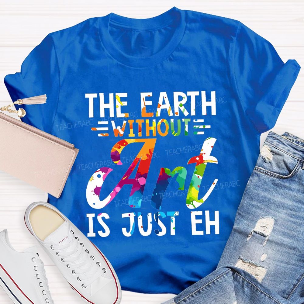 The Earth Without Art Is Just Eh Paint Splash Teacher T-shirt