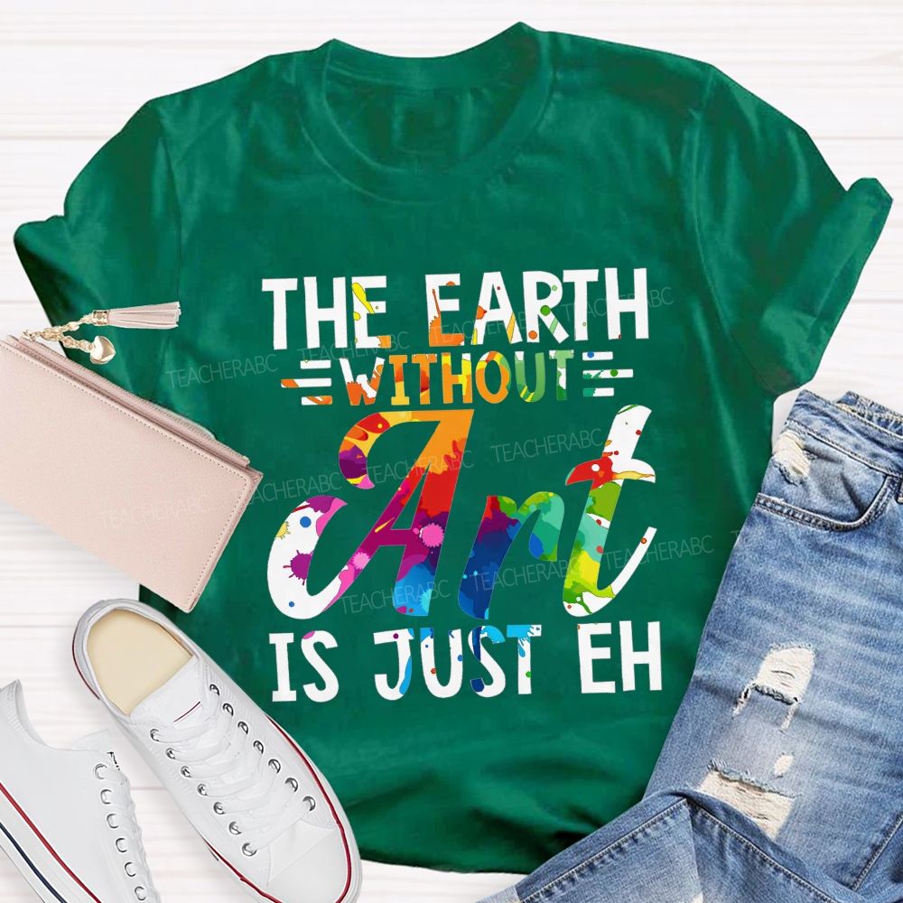 The Earth Without Art Is Just Eh Paint Splash Teacher T-shirt