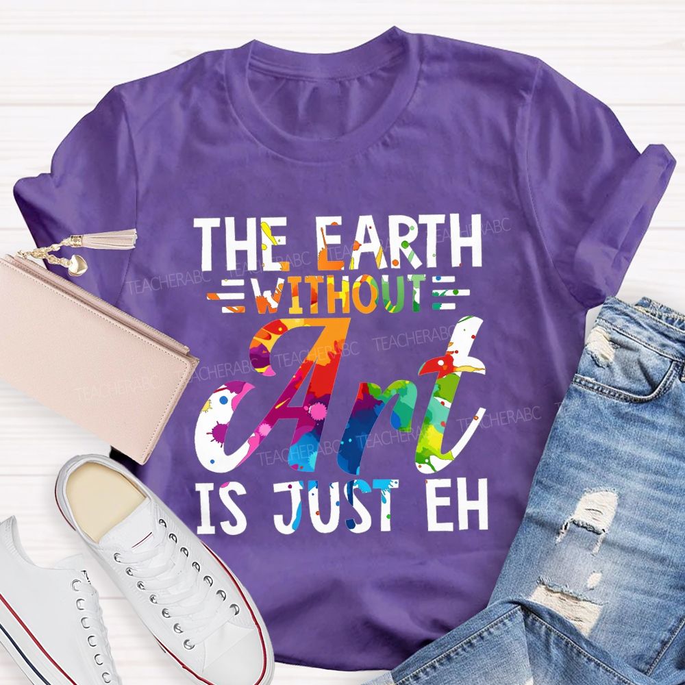 The Earth Without Art Is Just Eh Paint Splash Teacher T-shirt