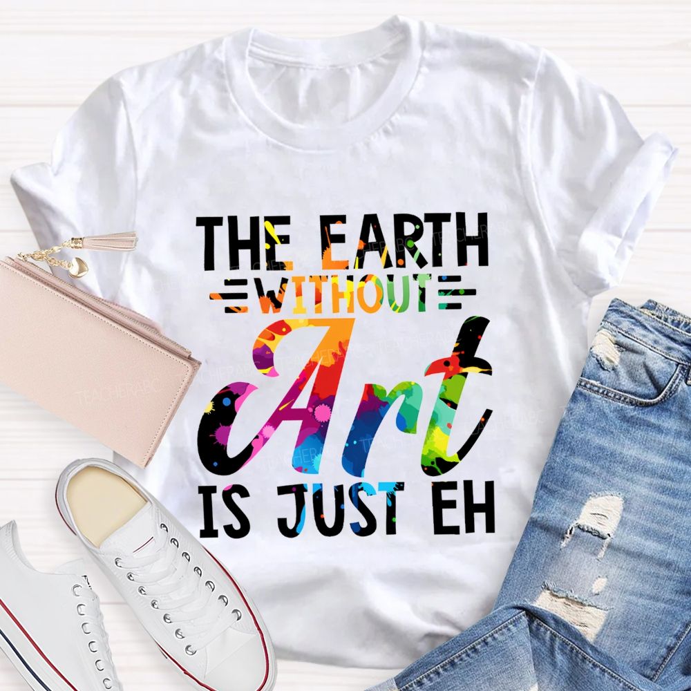 The Earth Without Art Is Just Eh Paint Splash Teacher T-shirt