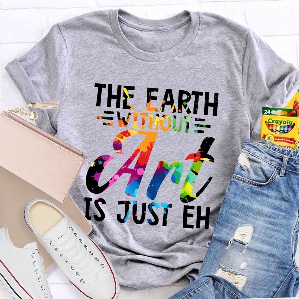 The Earth Without Art Is Just Eh Paint Splash Teacher T-shirt