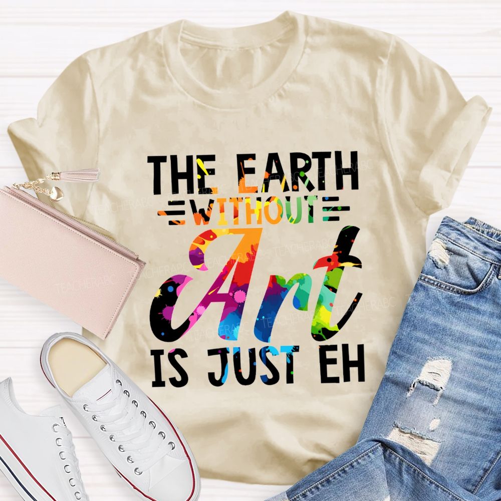 The Earth Without Art Is Just Eh Paint Splash Teacher T-shirt