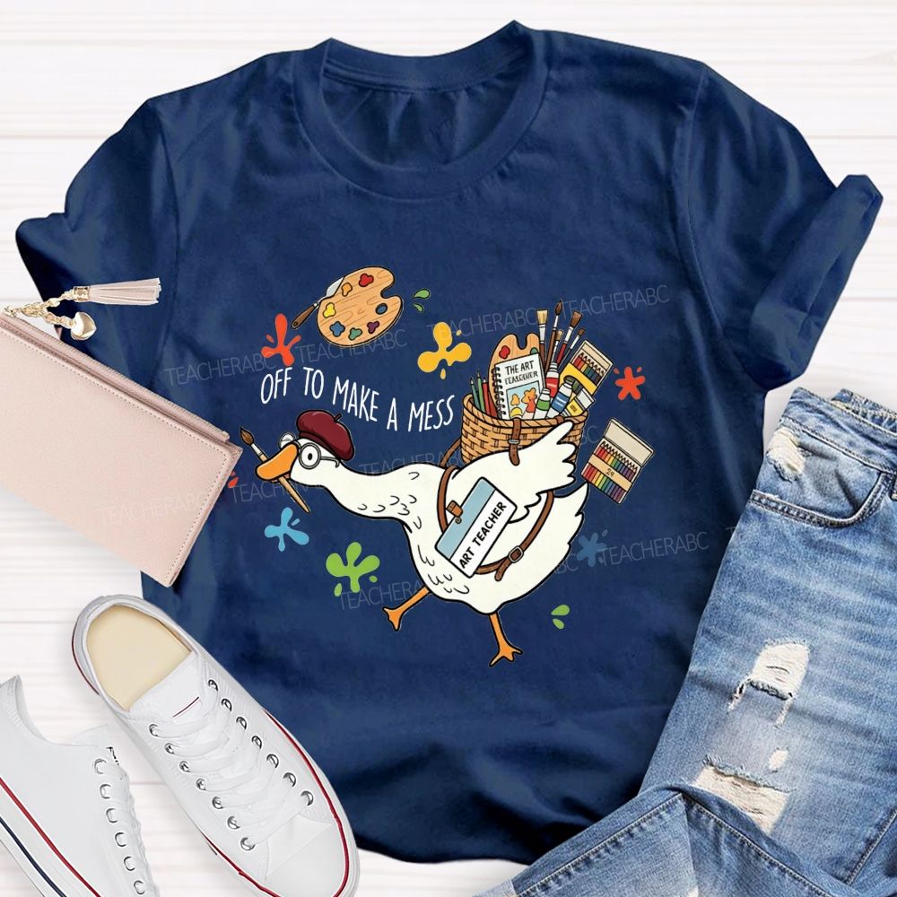 Off To Make A Mess Art Teacher Goose T-shirt