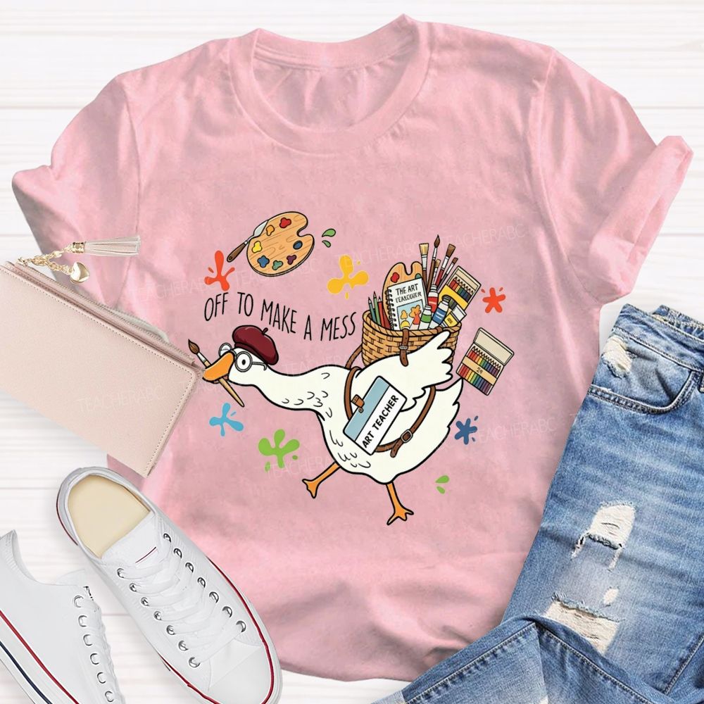 Off To Make A Mess Art Teacher Goose T-shirt