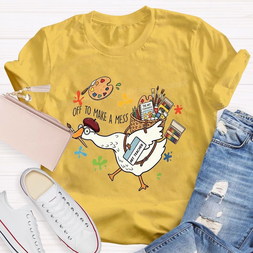 Off To Make A Mess Art Teacher Goose T-shirt