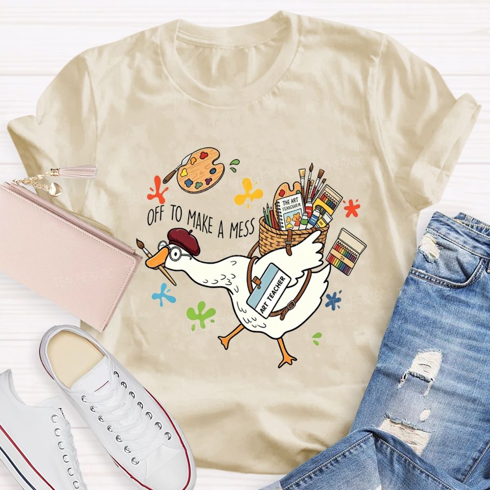 Off To Make A Mess Art Teacher Goose T-shirt