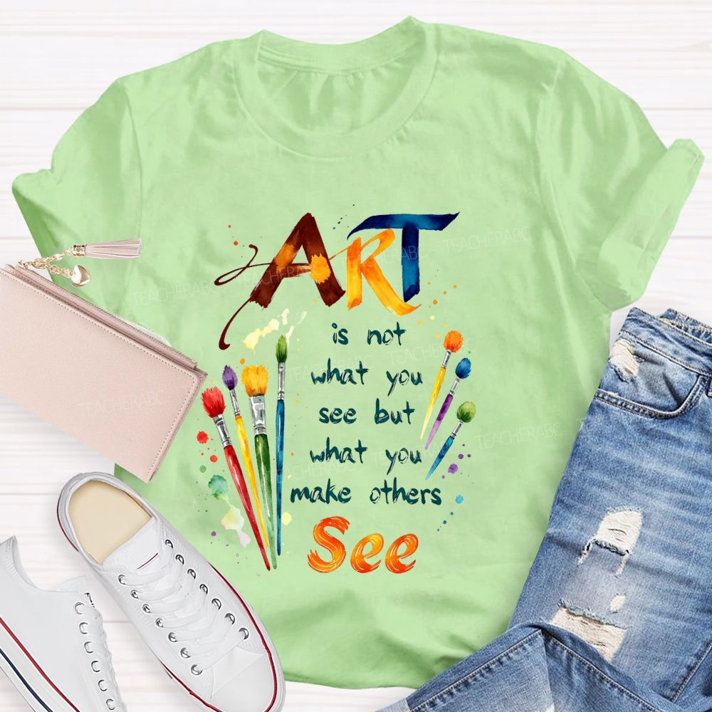 Art Is Not What You See But What You Make Others See Teacher T-Shirt