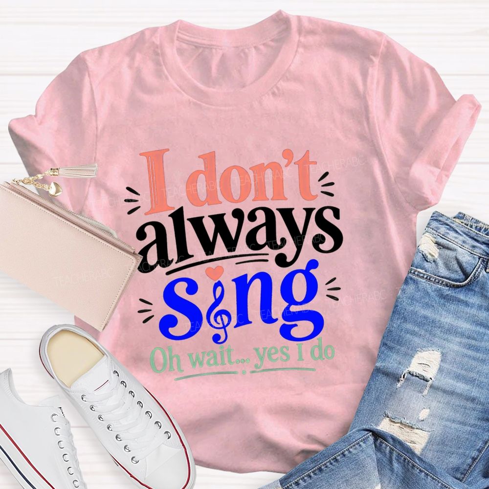 I Don'T Always Sing Oh Wait Yes I Do Teacher T-shirt