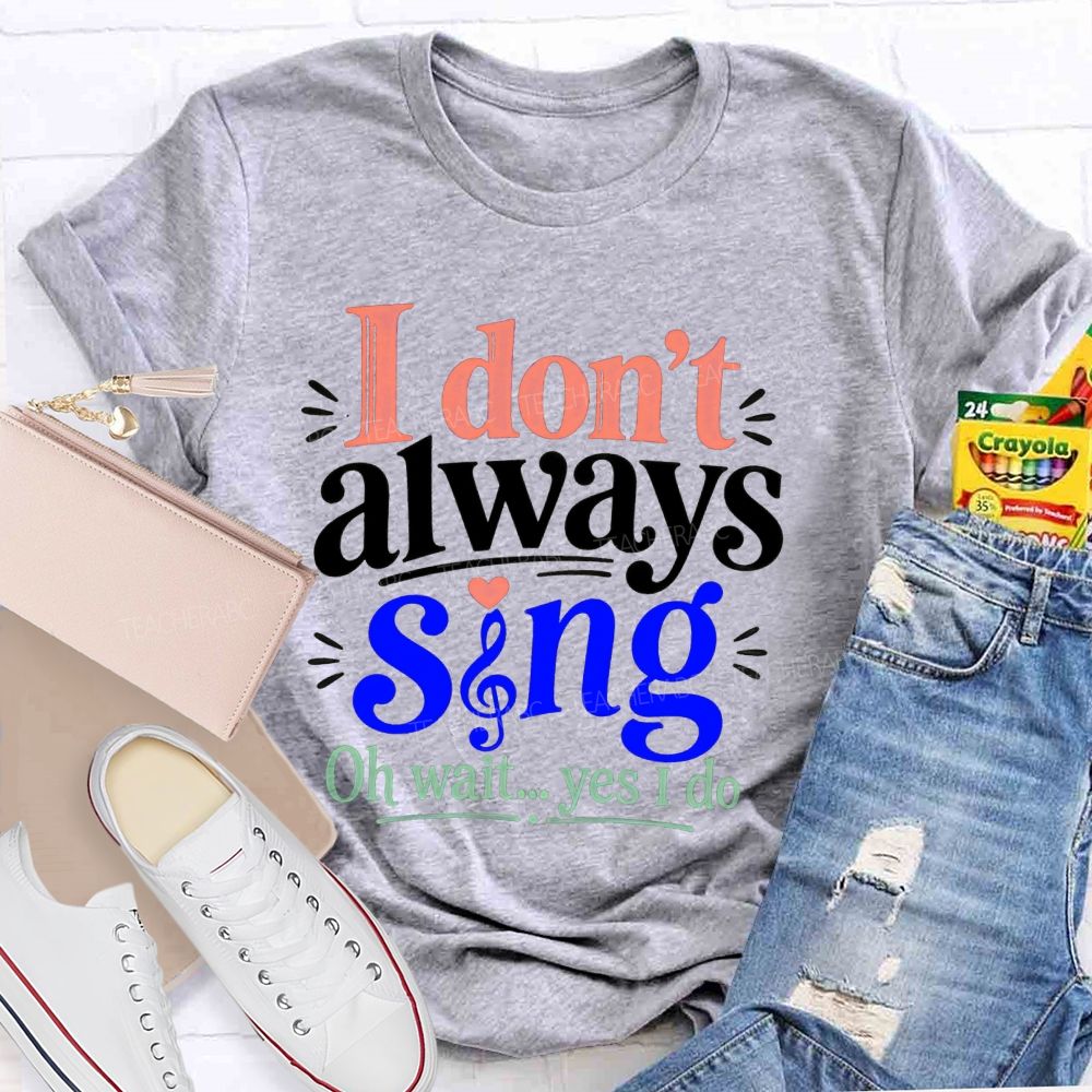 I Don'T Always Sing Oh Wait Yes I Do Teacher T-shirt