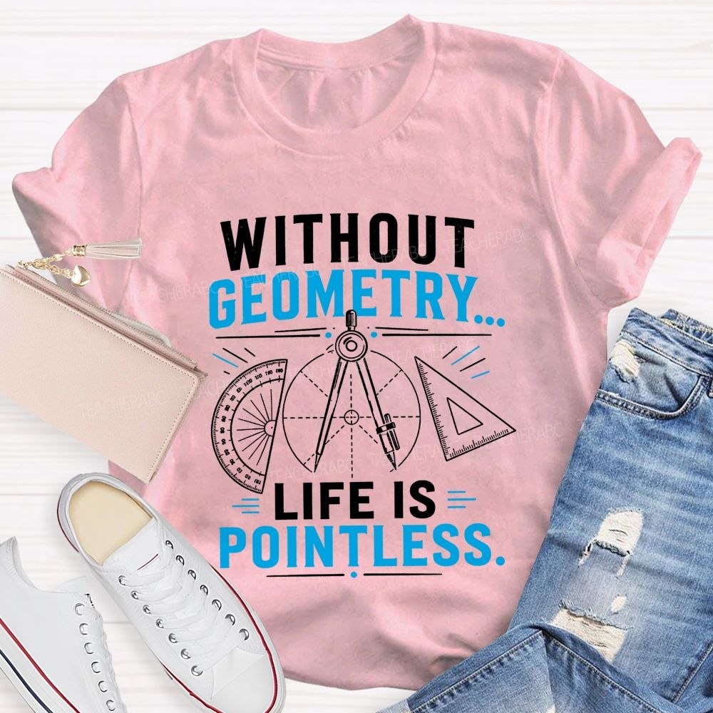 Without Geometry Life Is Pointless Math Teacher T-shirt