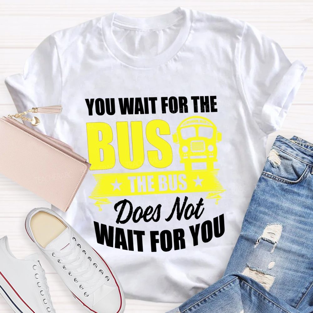 You Wait For The Bus The Bus Does Not Wait For You Teacher T-shirt