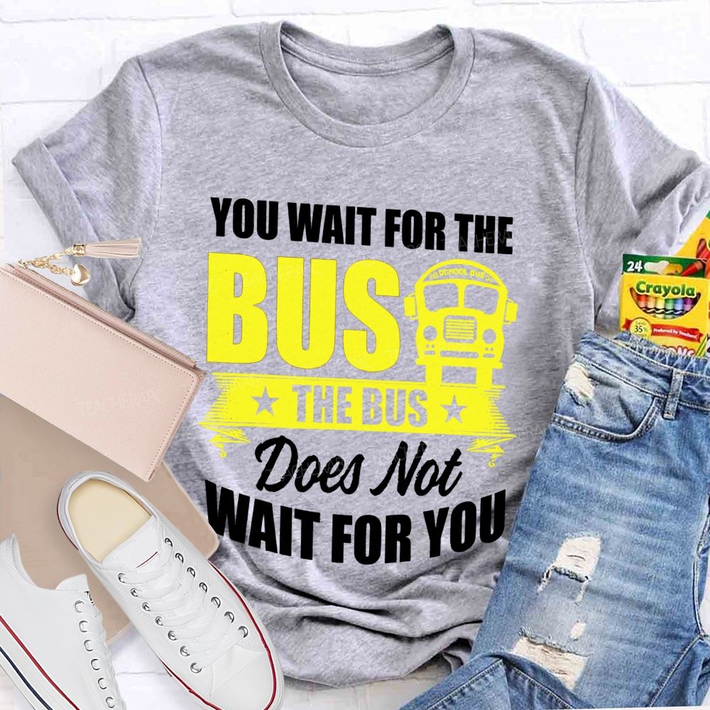 You Wait For The Bus The Bus Does Not Wait For You Teacher T-shirt