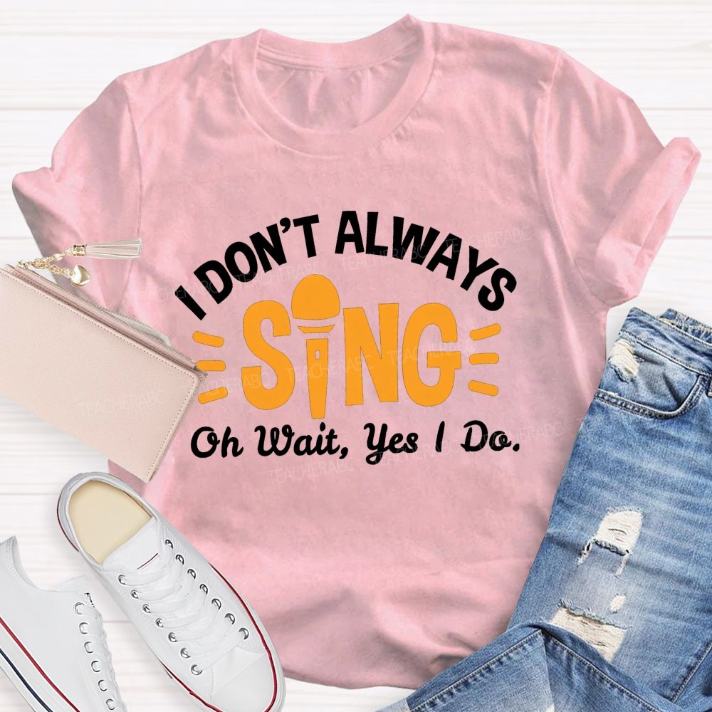 I Don'T Always Sing Oh Wait Yes I Do T-shirt