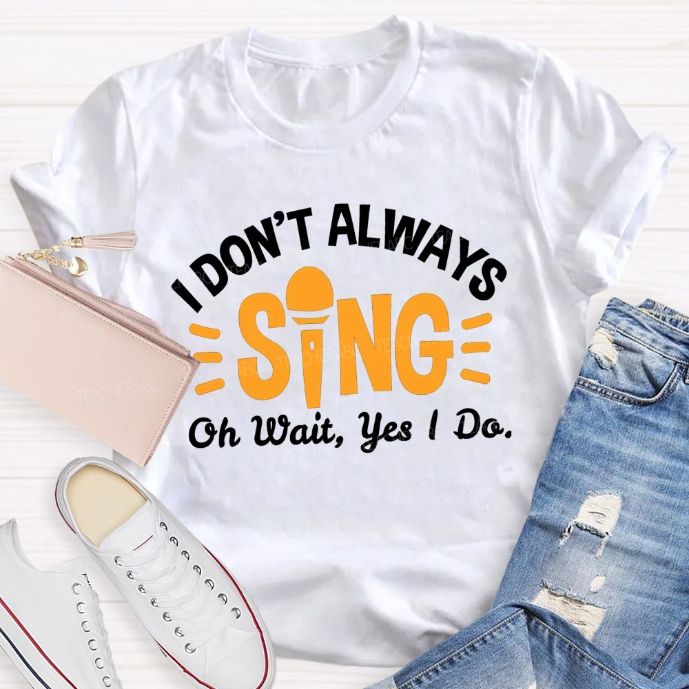 I Don'T Always Sing Oh Wait Yes I Do T-shirt