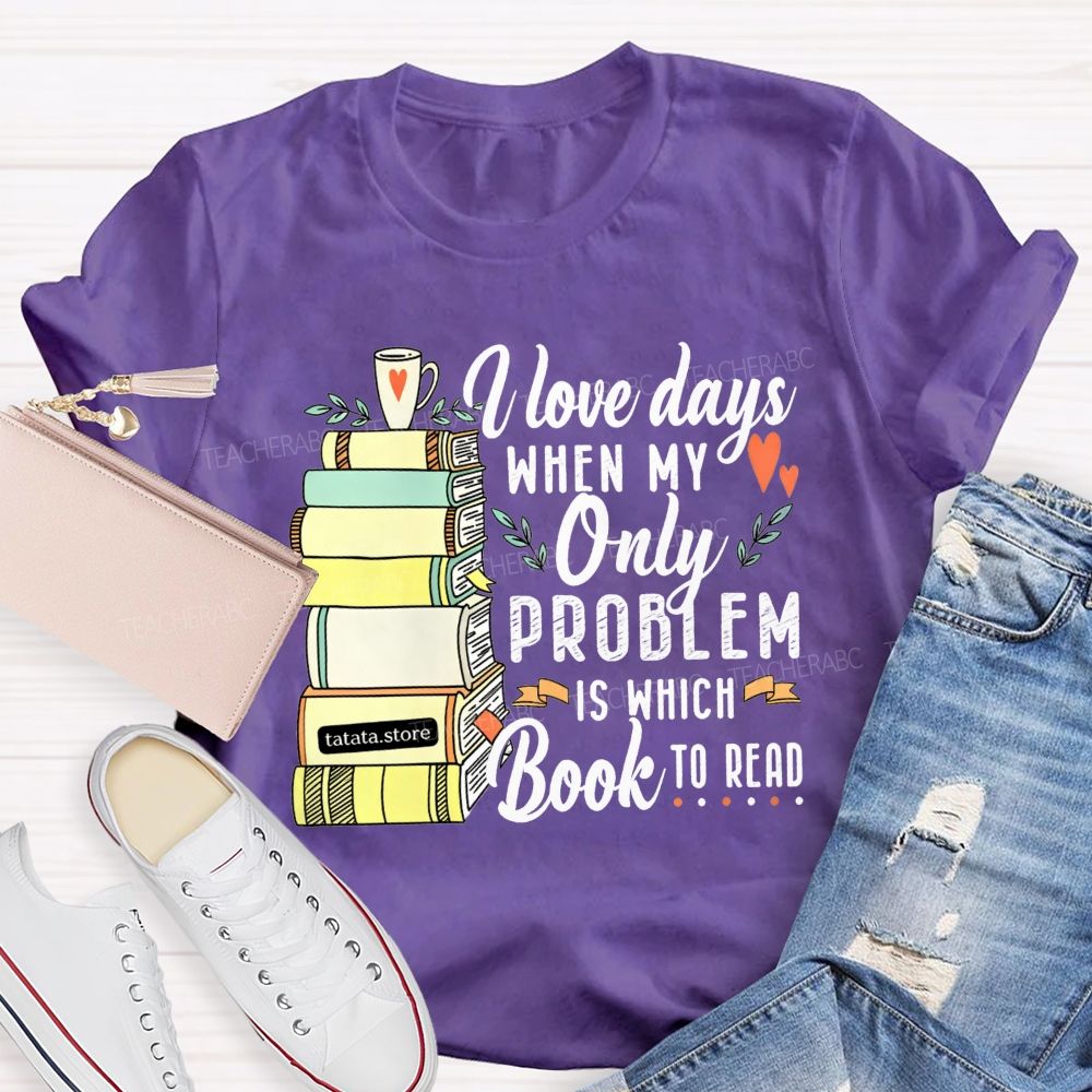 I Love Days When My Only Problem Is Which Book To Read Teacher T-shirt