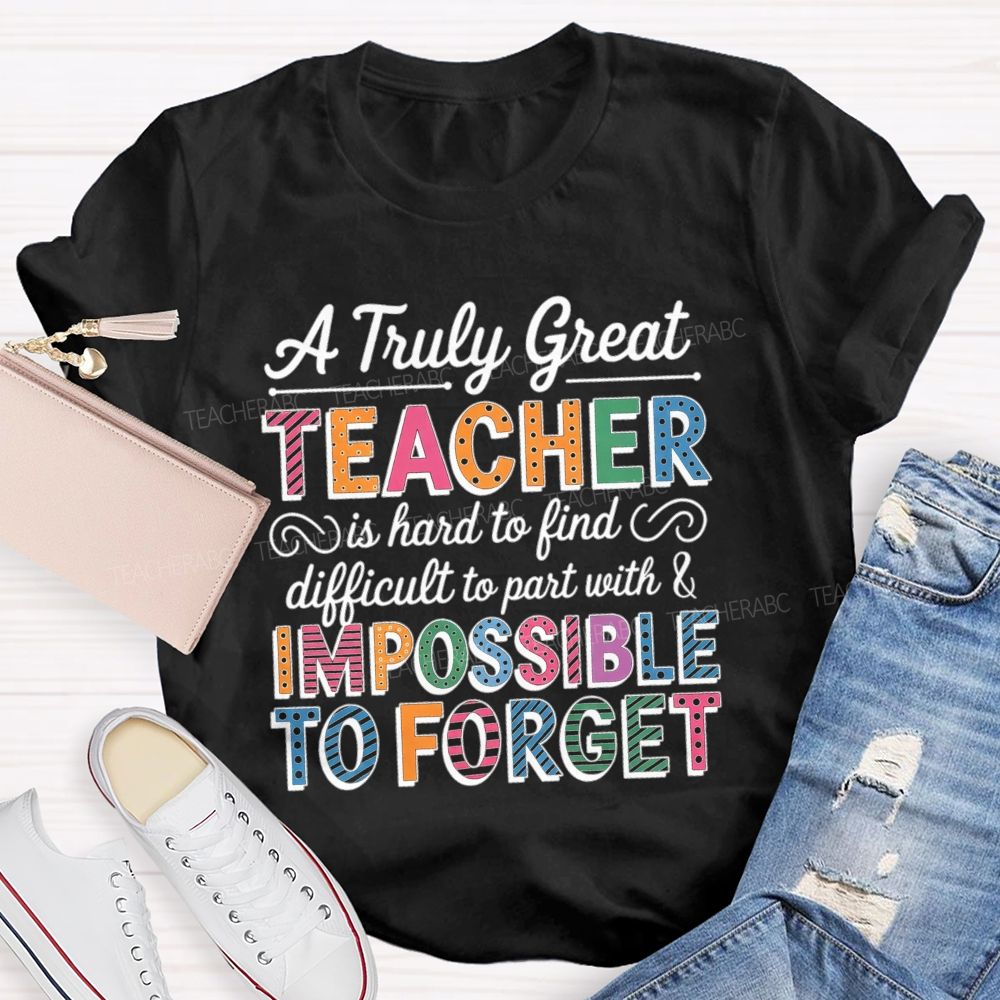 A Truly Great Teacher Is Hard To Find Difficult To Part With And Impossible To Forget T-shirt