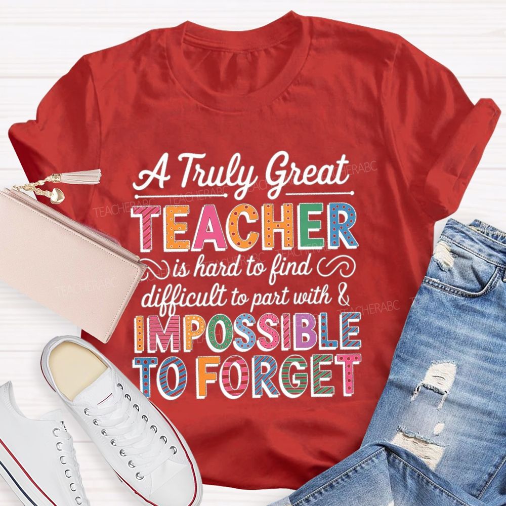 A Truly Great Teacher Is Hard To Find Difficult To Part With And Impossible To Forget T-shirt