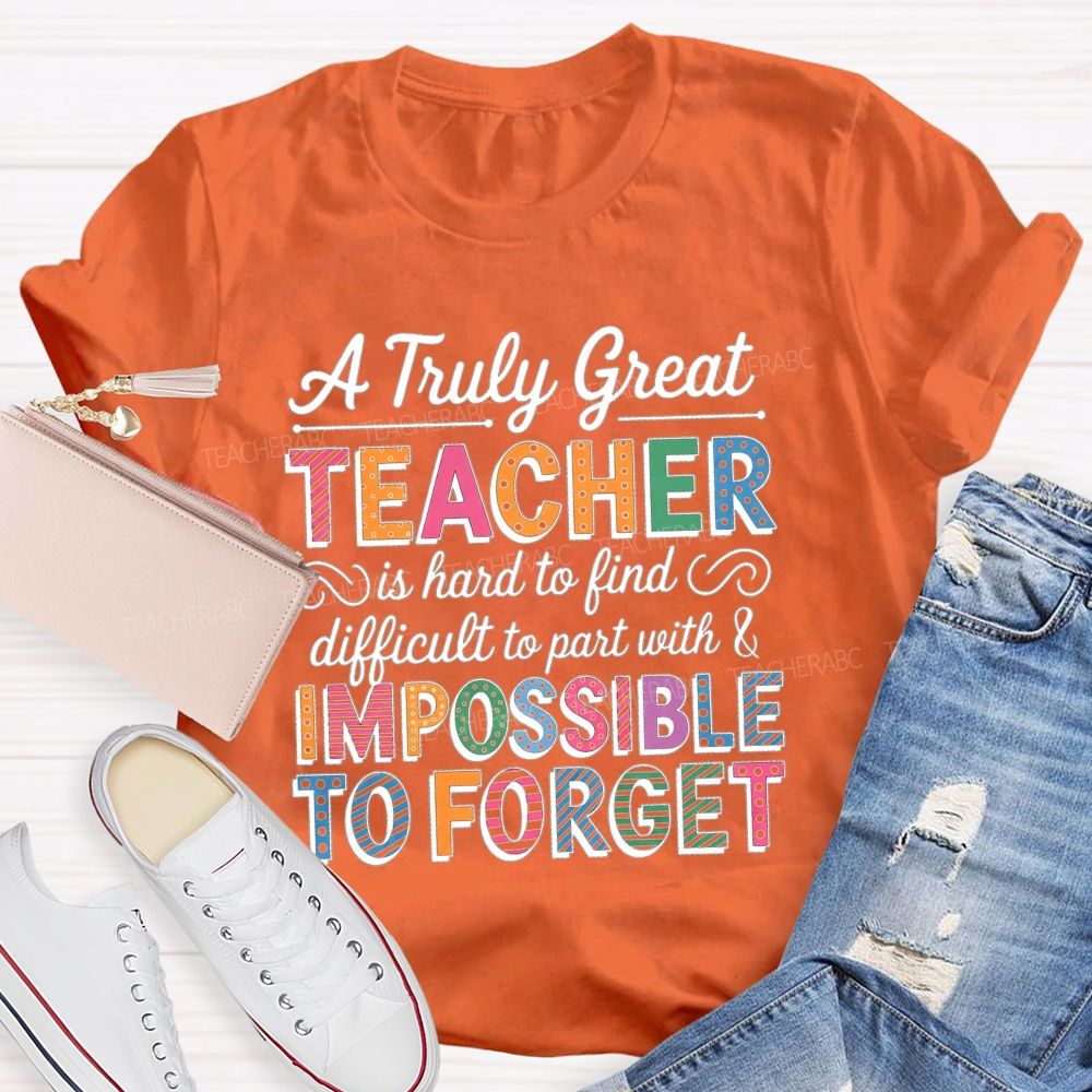 A Truly Great Teacher Is Hard To Find Difficult To Part With And Impossible To Forget T-shirt