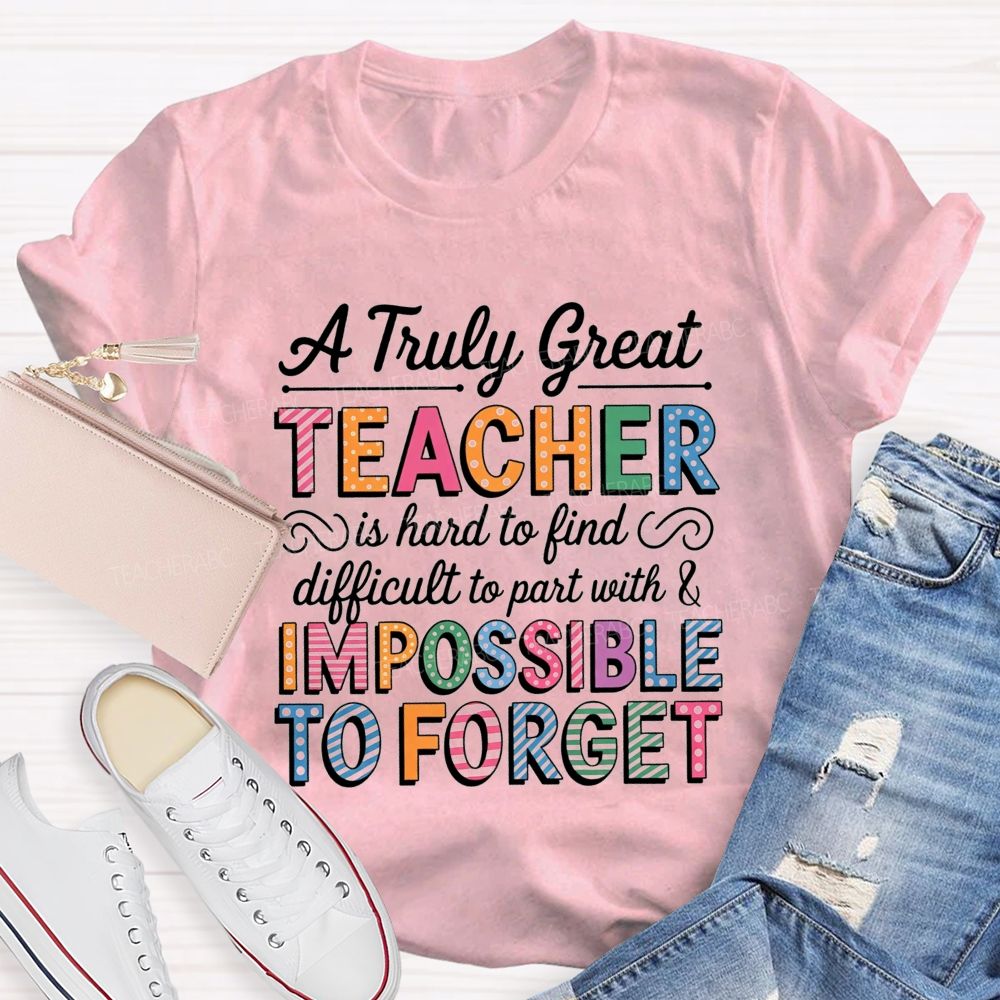 A Truly Great Teacher Is Hard To Find Difficult To Part With And Impossible To Forget T-shirt