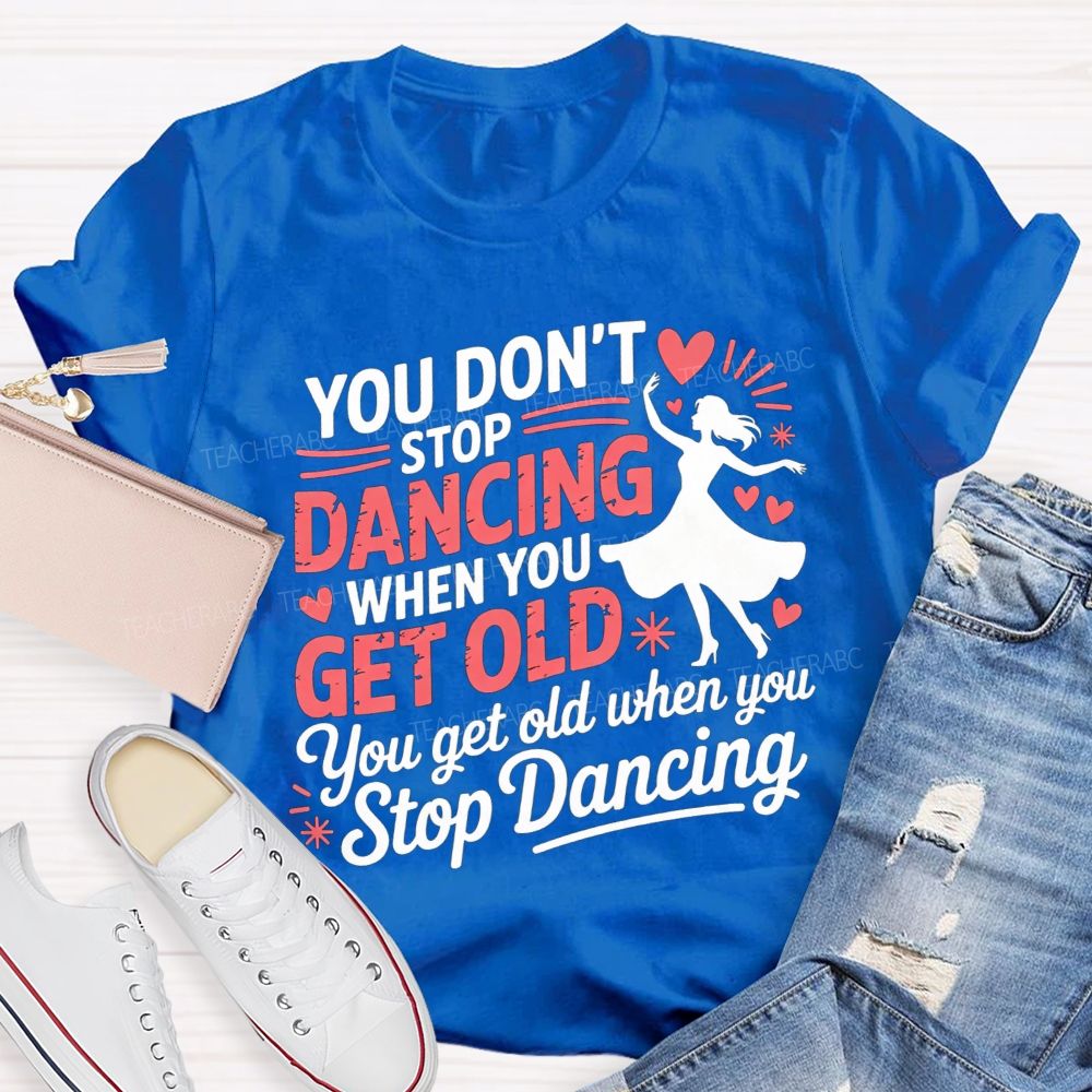 You Don'T Stop Dancing When You Get Older You Get Old When You Stop Dancing T-shirt