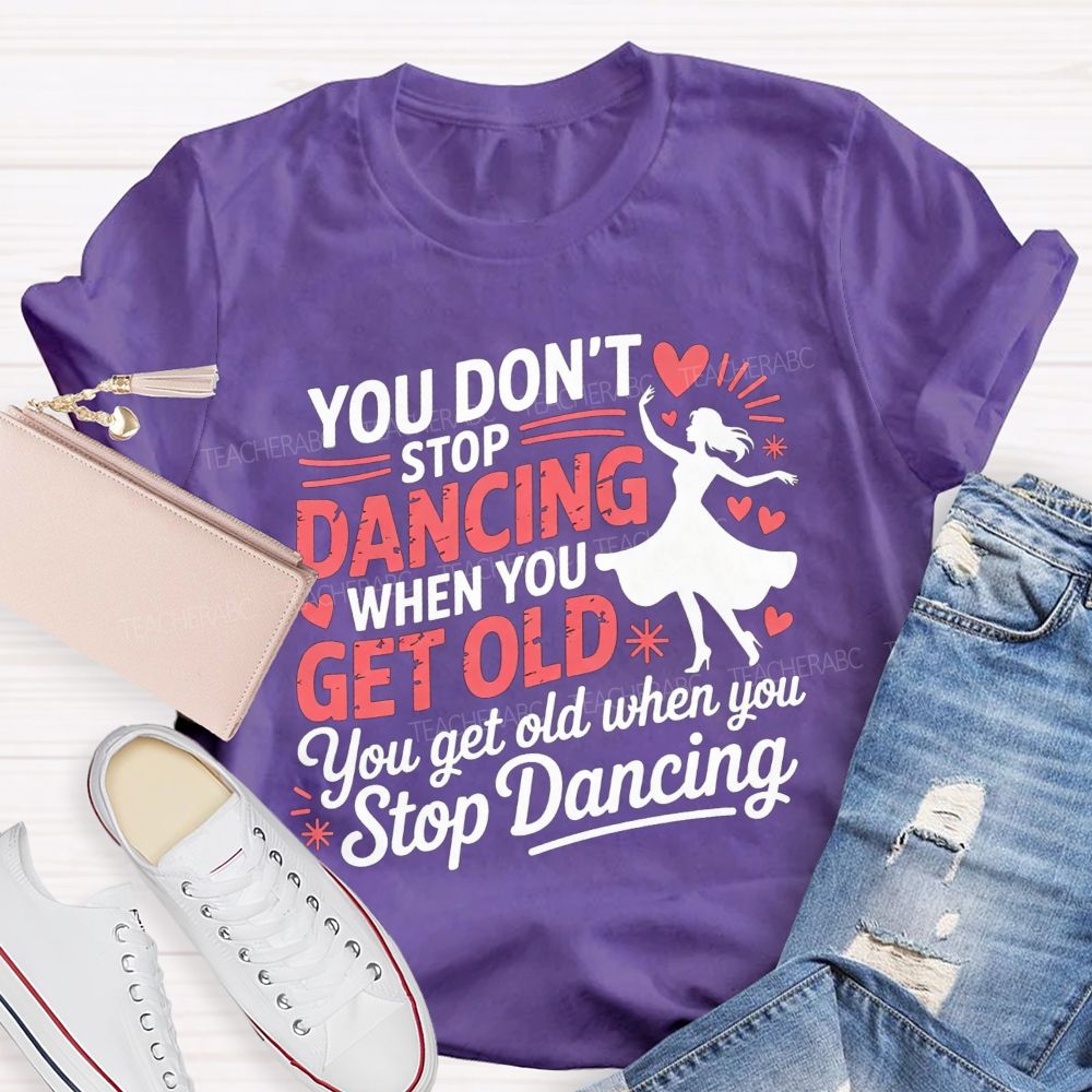 You Don'T Stop Dancing When You Get Older You Get Old When You Stop Dancing T-shirt