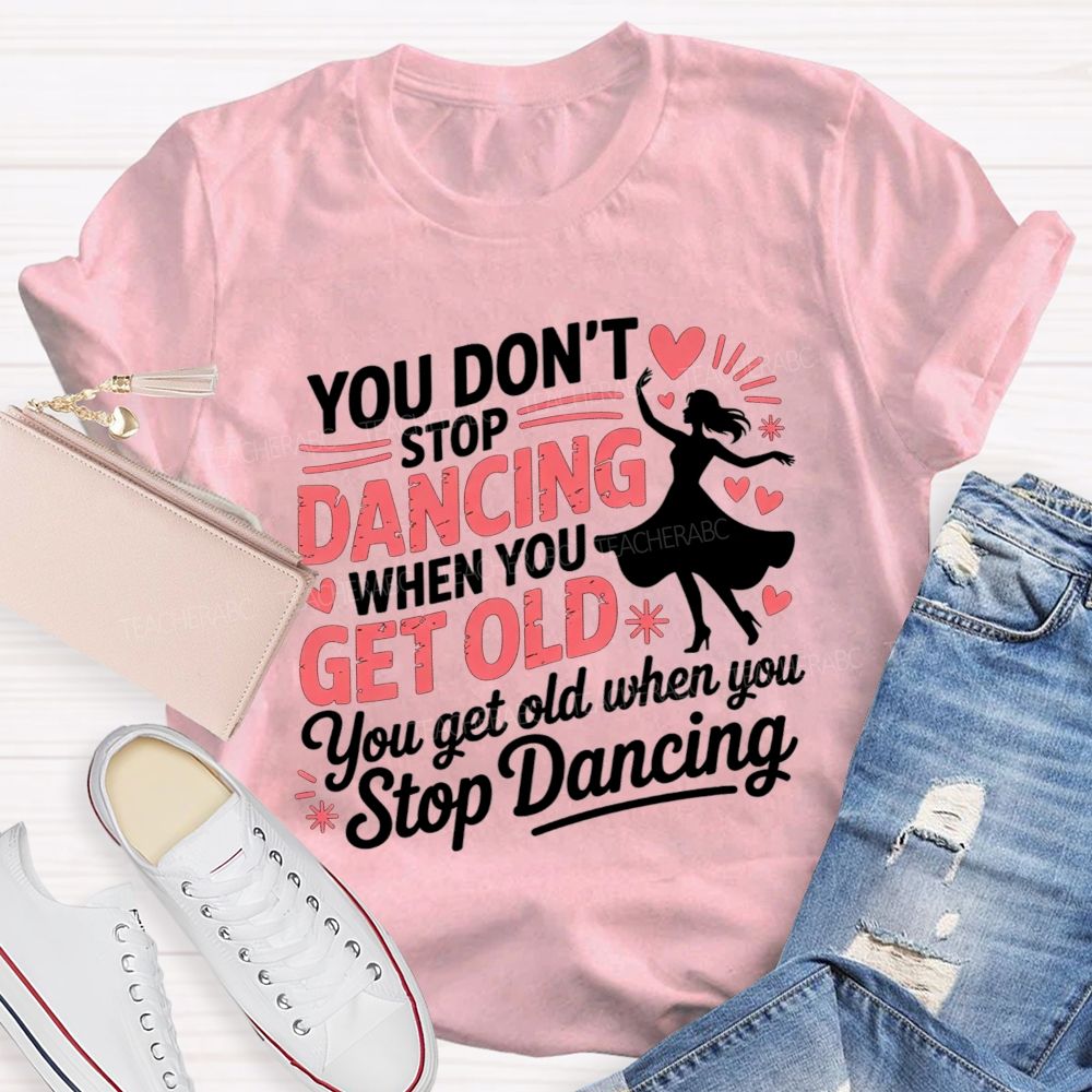 You Don'T Stop Dancing When You Get Older You Get Old When You Stop Dancing T-shirt