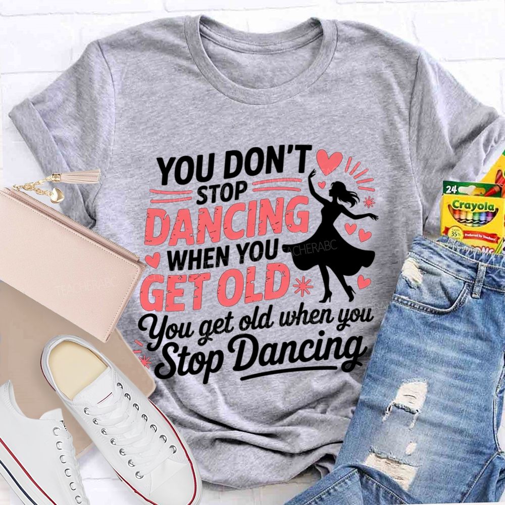 You Don'T Stop Dancing When You Get Older You Get Old When You Stop Dancing T-shirt