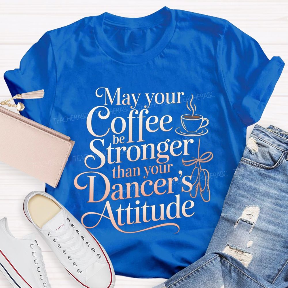 May Your Coffee Be Stronger Than Your Dancer'S Attitude Teacher T-shirt