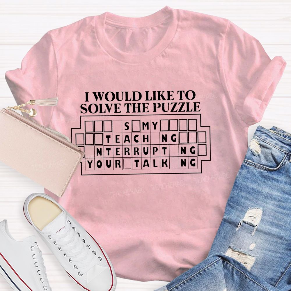 I Would Like To Solve The Puzzle It'S My Job Teaching Interrupting Your Talking T-shirt