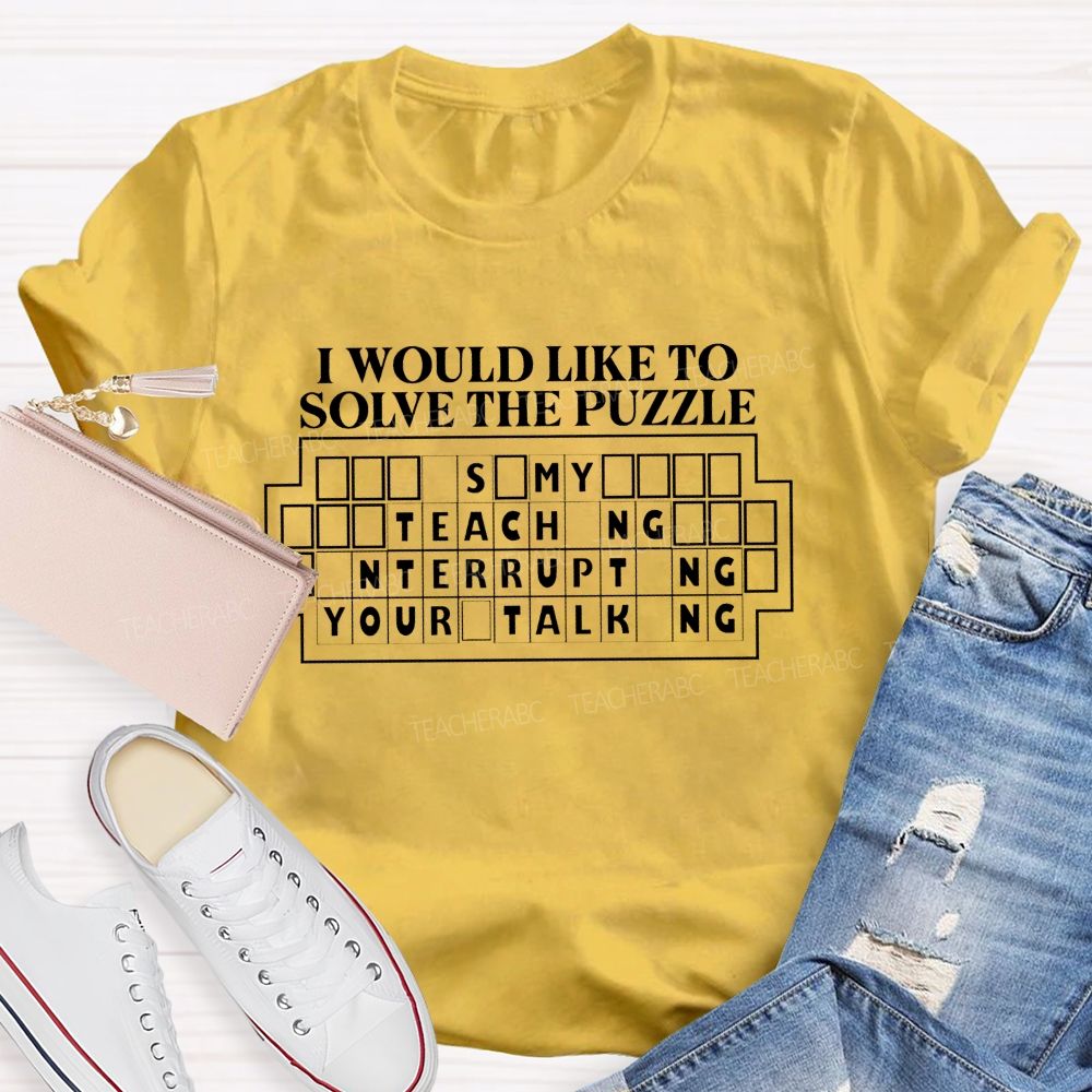 I Would Like To Solve The Puzzle It'S My Job Teaching Interrupting Your Talking T-shirt