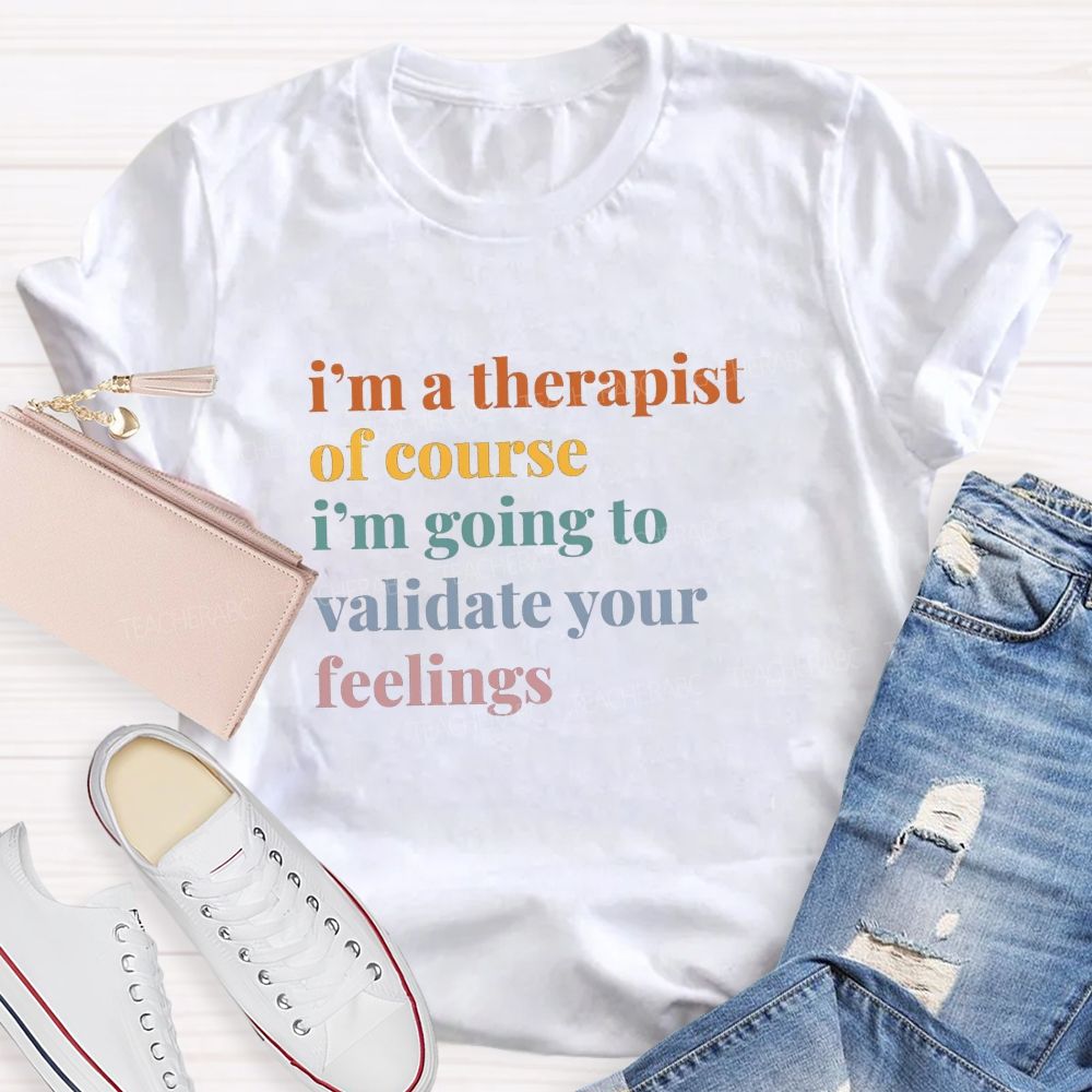 I'M A Therapist Of Course I'M Going To Validate Your Feelings Teacher T-shirt