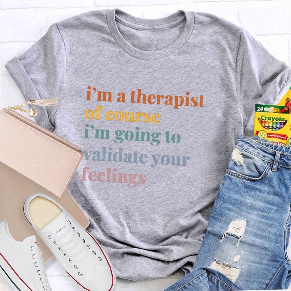 I'M A Therapist Of Course I'M Going To Validate Your Feelings Teacher T-shirt