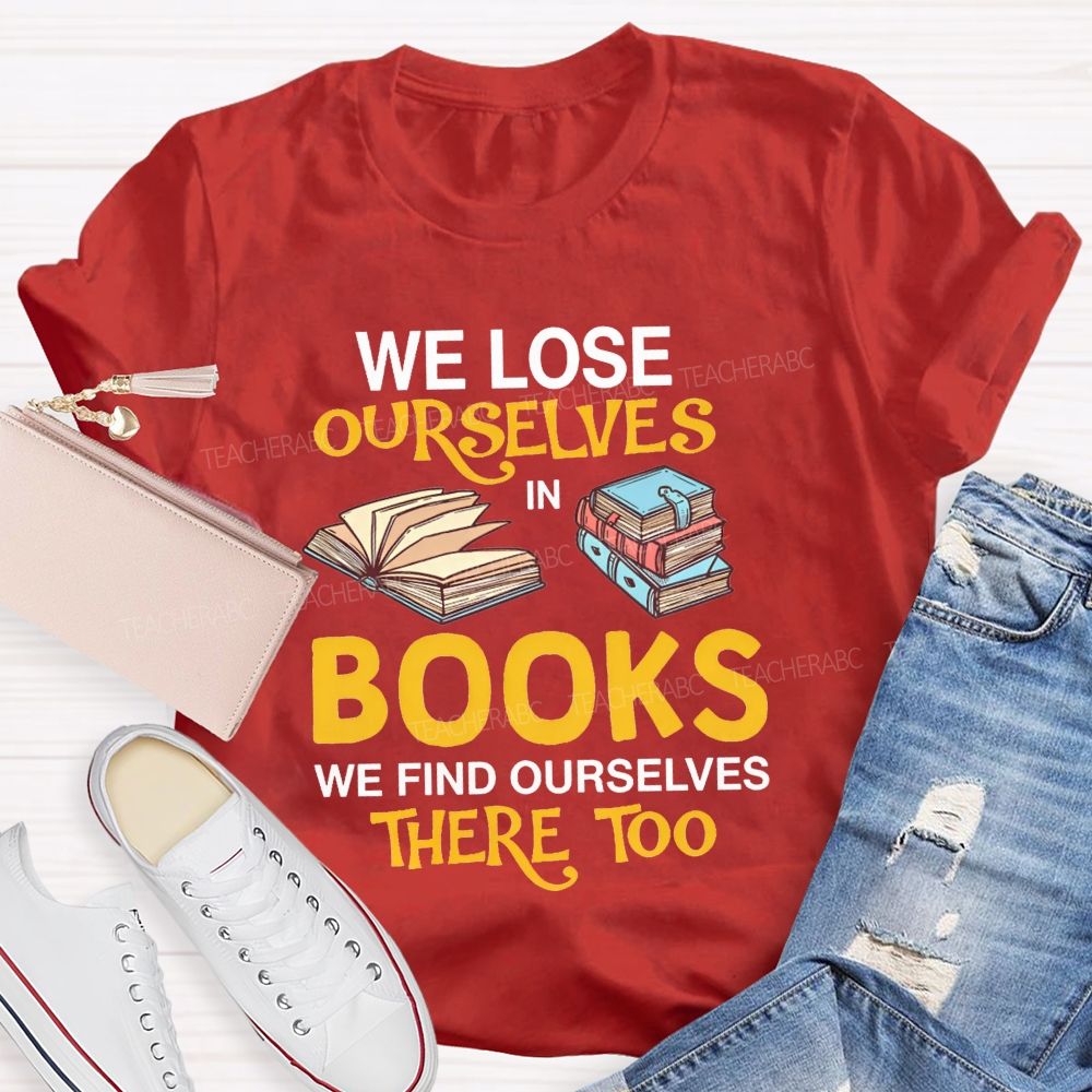 We Lose Ourselves In Books We Find Ourselves There Too Teacher T-shirt