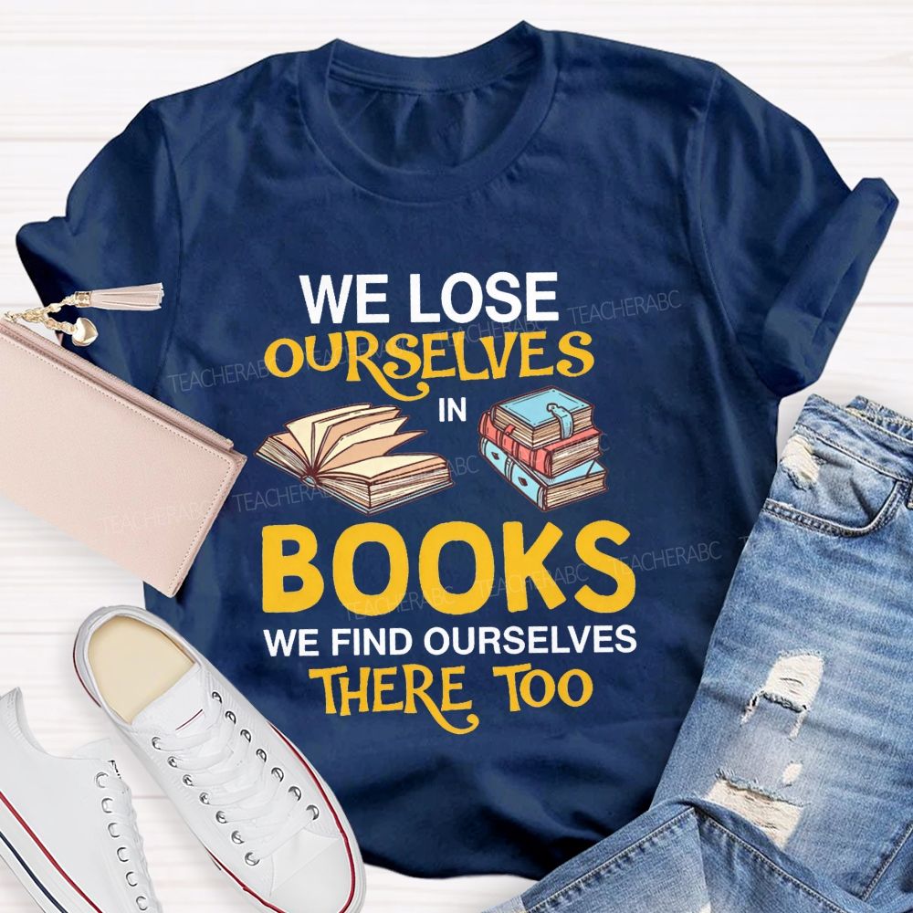 We Lose Ourselves In Books We Find Ourselves There Too Teacher T-shirt