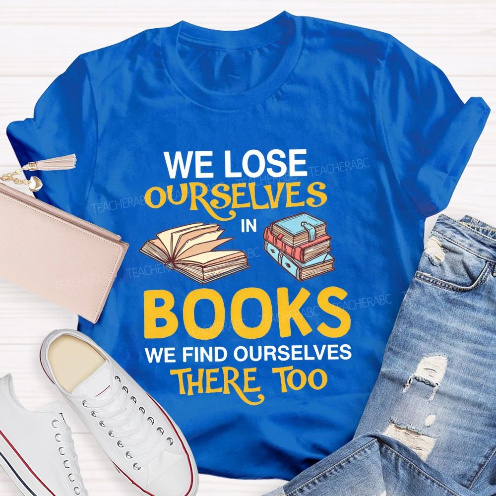 We Lose Ourselves In Books We Find Ourselves There Too Teacher T-shirt