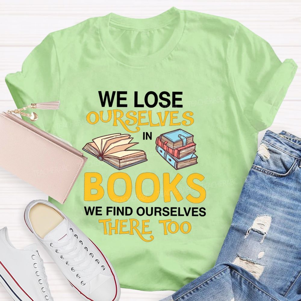 We Lose Ourselves In Books We Find Ourselves There Too Teacher T-shirt
