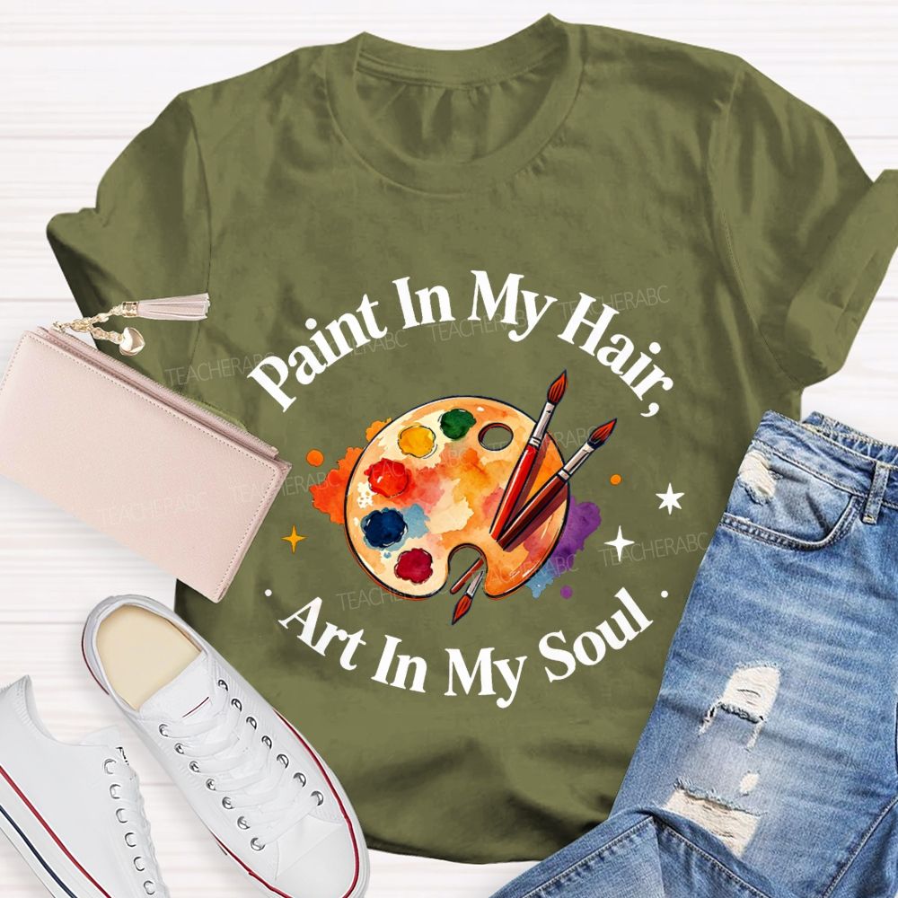 Paint in My Hair Art In My Soul Teacher T-shirt