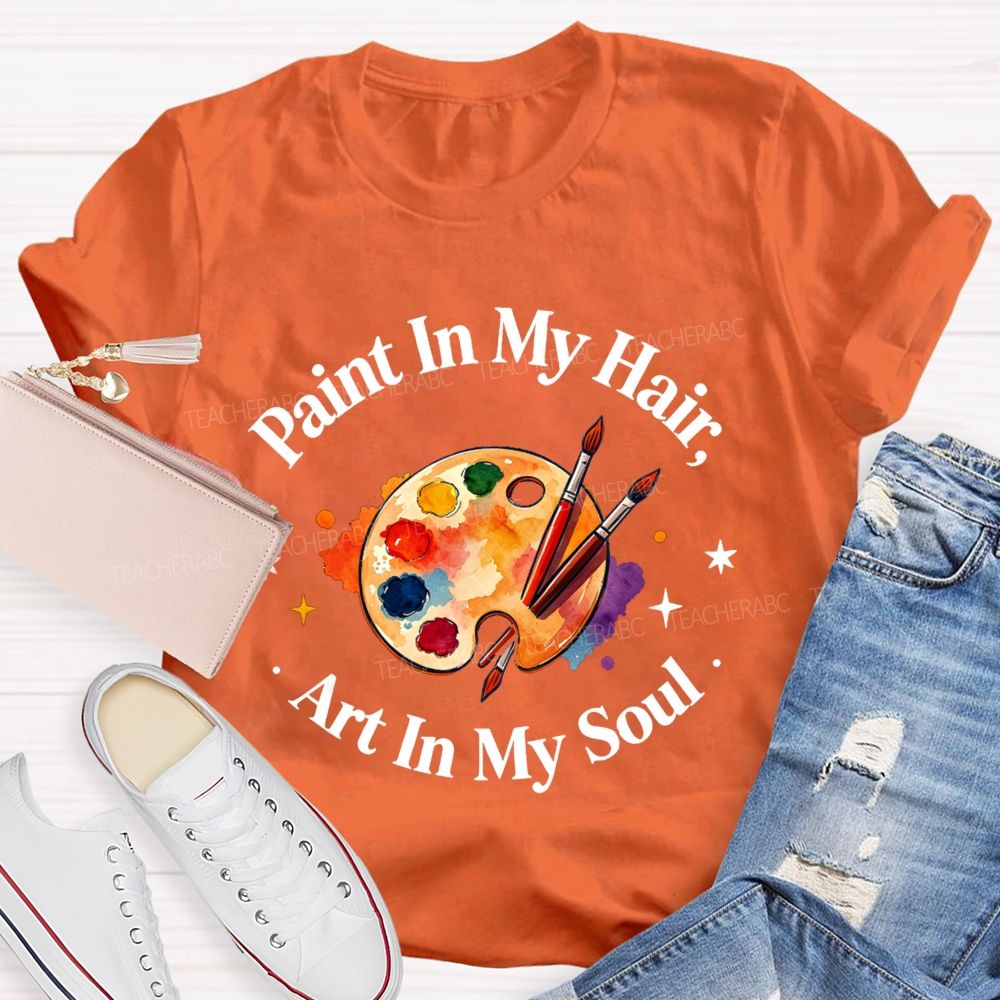 Paint in My Hair Art In My Soul Teacher T-shirt