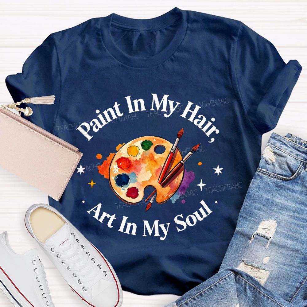 Paint in My Hair Art In My Soul Teacher T-shirt