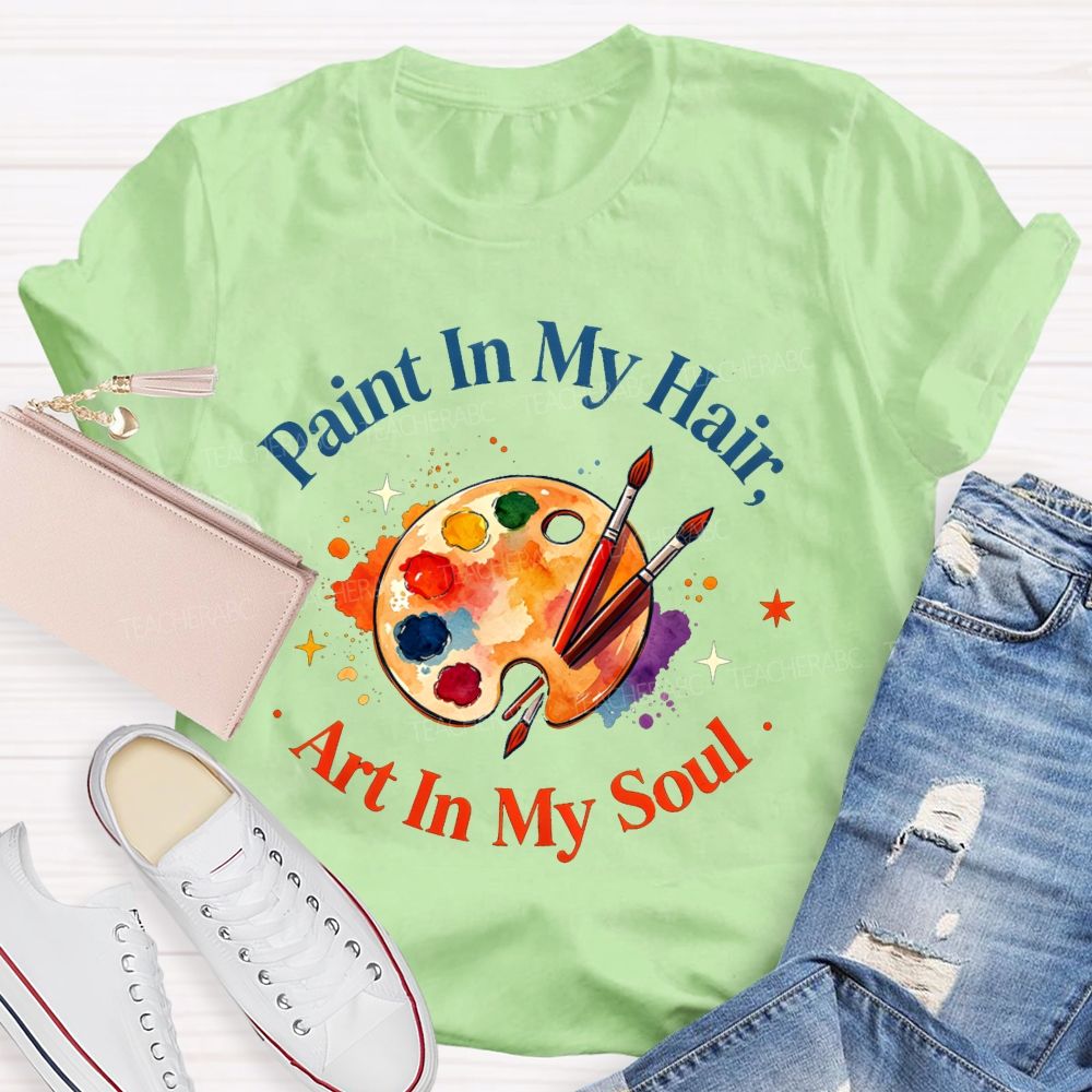 Paint in My Hair Art In My Soul Teacher T-shirt