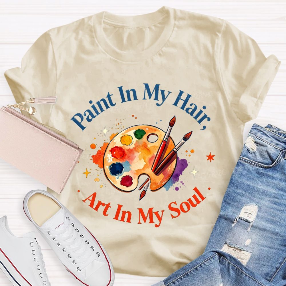 Paint in My Hair Art In My Soul Teacher T-shirt