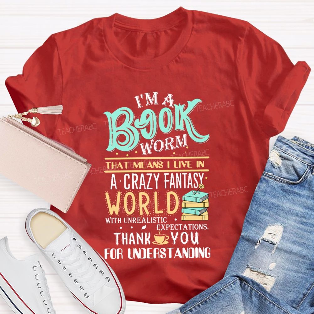 I'M A Book Worm That Means I Live In A Crazy Fantasy World With Unrealistic Expectations Thank You For Understanding Teacher T-shirt