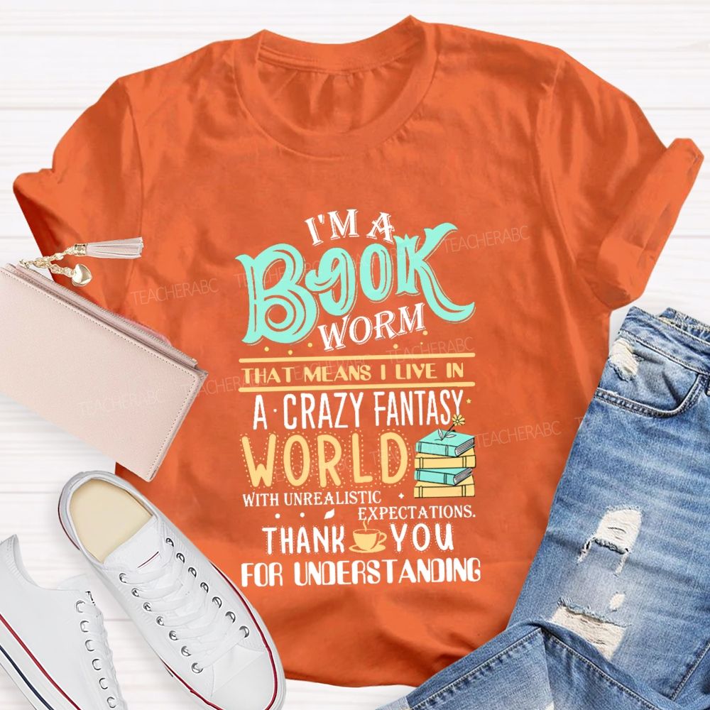 I'M A Book Worm That Means I Live In A Crazy Fantasy World With Unrealistic Expectations Thank You For Understanding Teacher T-shirt