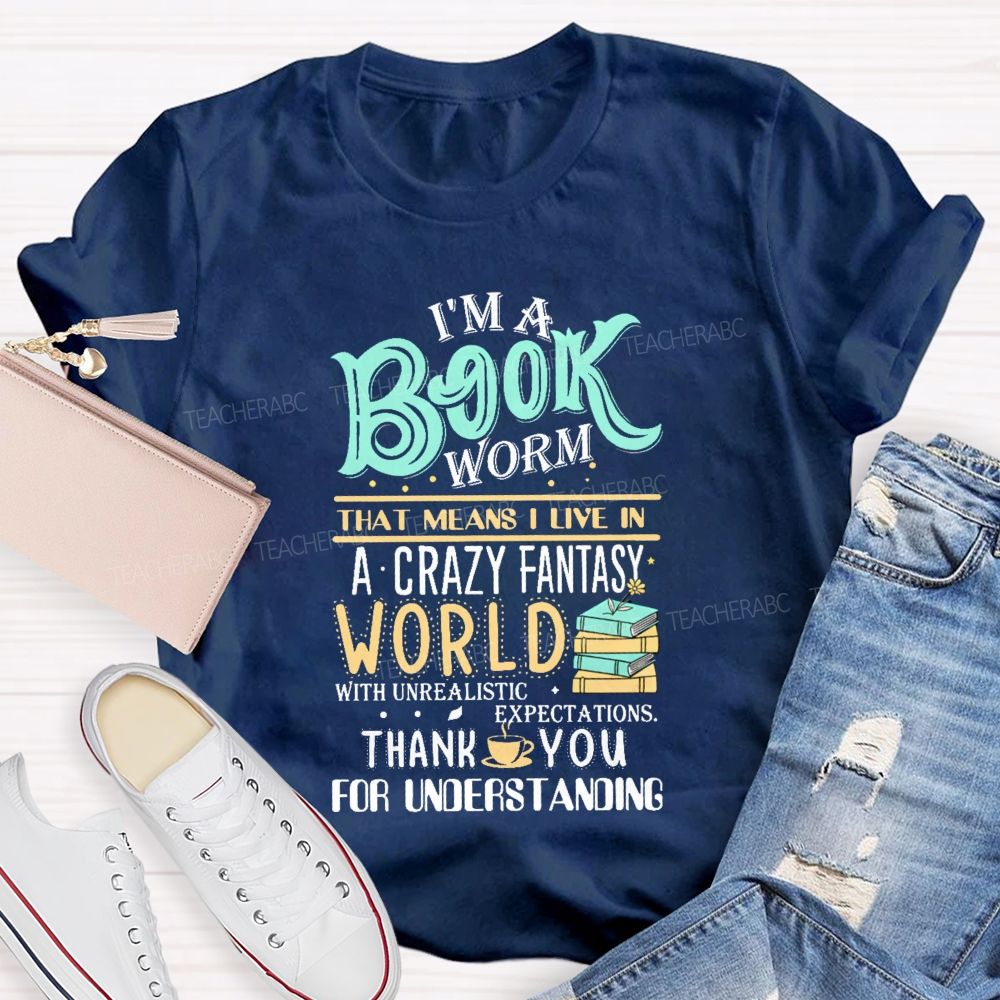 I'M A Book Worm That Means I Live In A Crazy Fantasy World With Unrealistic Expectations Thank You For Understanding Teacher T-shirt