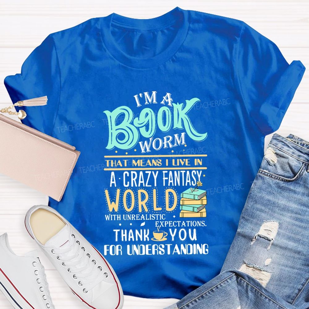 I'M A Book Worm That Means I Live In A Crazy Fantasy World With Unrealistic Expectations Thank You For Understanding Teacher T-shirt