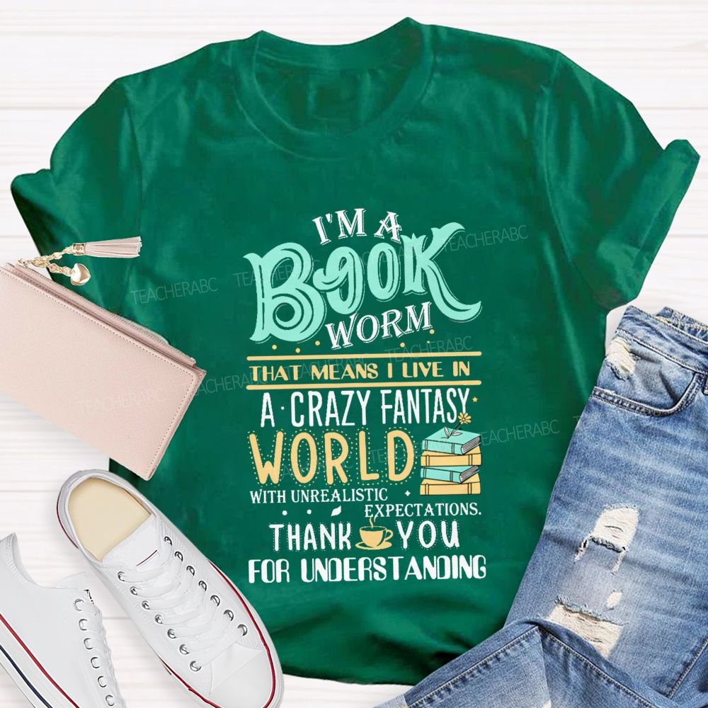 I'M A Book Worm That Means I Live In A Crazy Fantasy World With Unrealistic Expectations Thank You For Understanding Teacher T-shirt