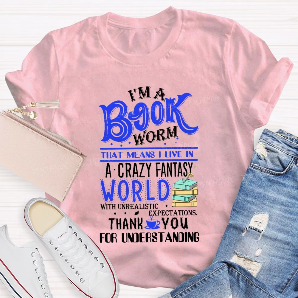 I'M A Book Worm That Means I Live In A Crazy Fantasy World With Unrealistic Expectations Thank You For Understanding Teacher T-shirt