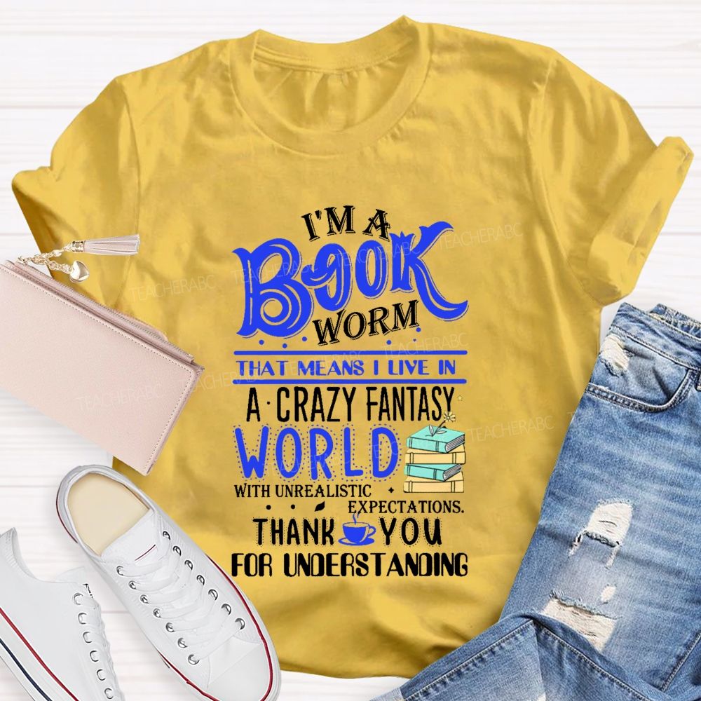I'M A Book Worm That Means I Live In A Crazy Fantasy World With Unrealistic Expectations Thank You For Understanding Teacher T-shirt