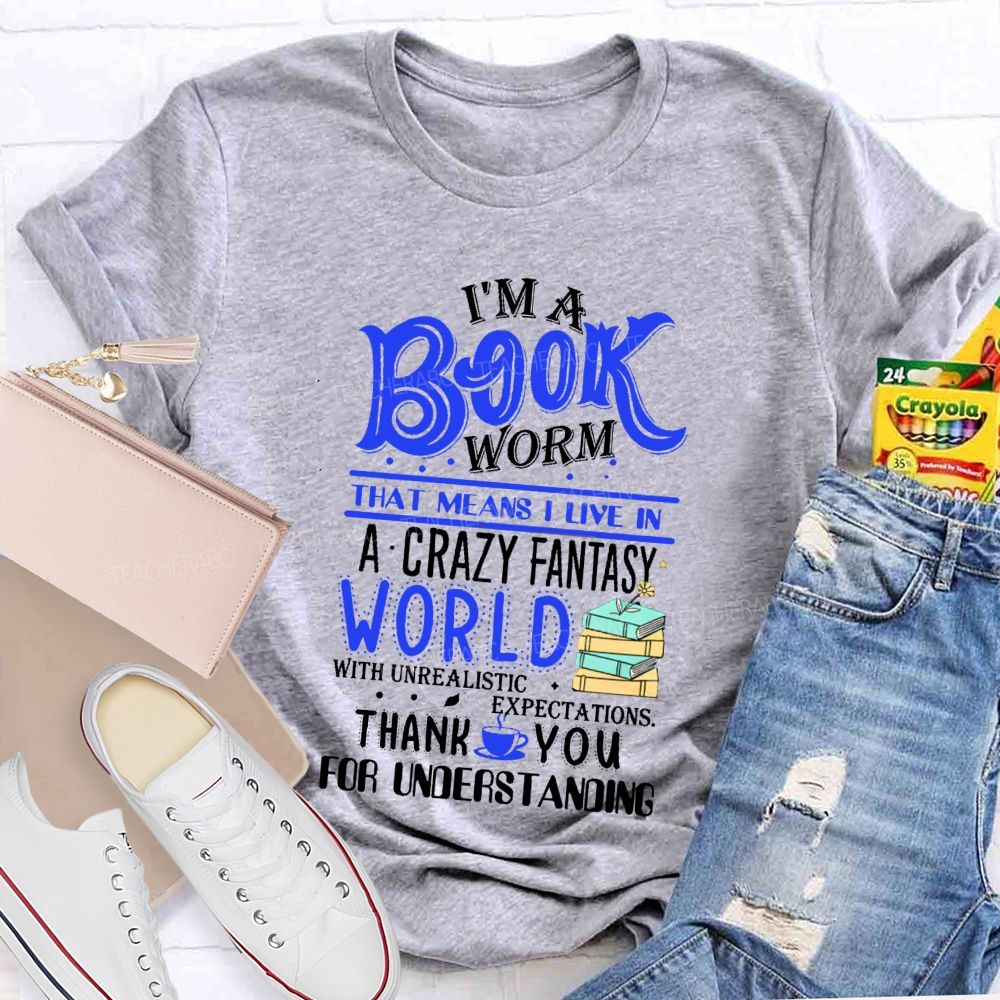 I'M A Book Worm That Means I Live In A Crazy Fantasy World With Unrealistic Expectations Thank You For Understanding Teacher T-shirt